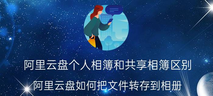 阿里云盘个人相簿和共享相簿区别 阿里云盘如何把文件转存到相册？